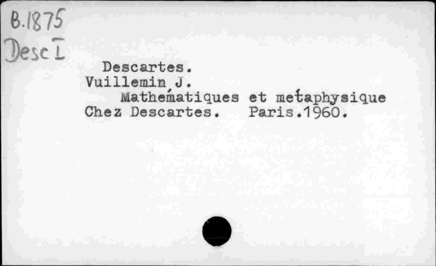 ﻿Descartes.
Vuillemin, J.
Mathématiques et métaphysique
Chez Descartes. Paris.I960.